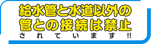 給水管と水道以外の管との接続は禁止されています